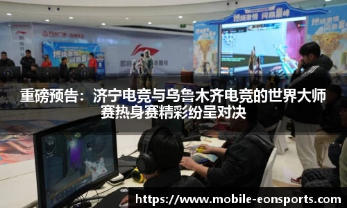重磅预告：济宁电竞与乌鲁木齐电竞的世界大师赛热身赛精彩纷呈对决