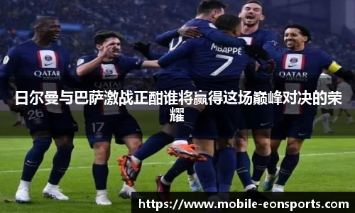 日尔曼与巴萨激战正酣谁将赢得这场巅峰对决的荣耀